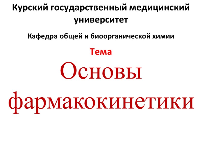 Основы фармакокинетики Курский государственный медицинский университет Кафедра общей и биоорганической химии Тема